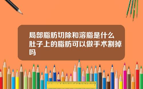局部脂肪切除和溶脂是什么肚子上的脂肪可以做手术割掉吗