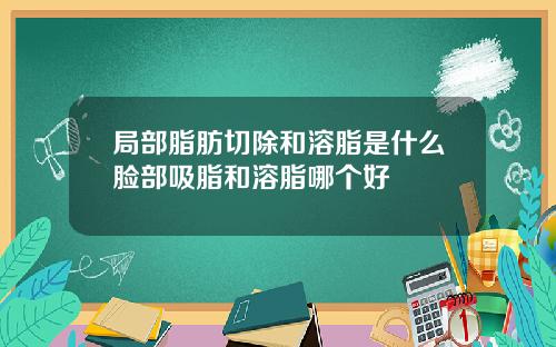 局部脂肪切除和溶脂是什么脸部吸脂和溶脂哪个好