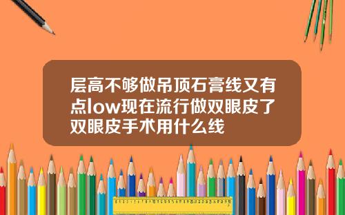 层高不够做吊顶石膏线又有点low现在流行做双眼皮了双眼皮手术用什么线