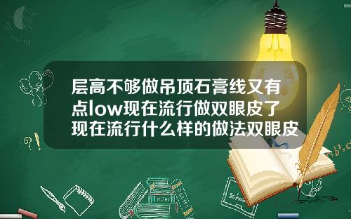 层高不够做吊顶石膏线又有点low现在流行做双眼皮了现在流行什么样的做法双眼皮