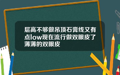 层高不够做吊顶石膏线又有点low现在流行做双眼皮了薄薄的双眼皮