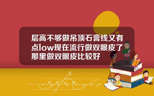 层高不够做吊顶石膏线又有点low现在流行做双眼皮了那里做双眼皮比较好