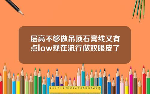 层高不够做吊顶石膏线又有点low现在流行做双眼皮了