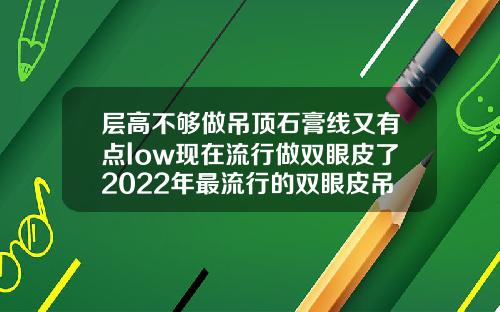 层高不够做吊顶石膏线又有点low现在流行做双眼皮了2022年最流行的双眼皮吊顶