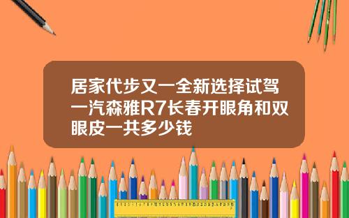 居家代步又一全新选择试驾一汽森雅R7长春开眼角和双眼皮一共多少钱