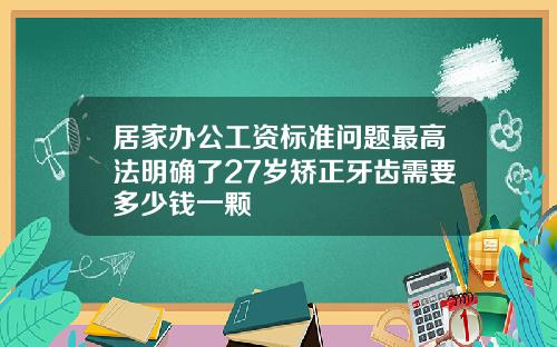 居家办公工资标准问题最高法明确了27岁矫正牙齿需要多少钱一颗