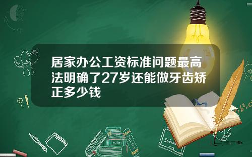 居家办公工资标准问题最高法明确了27岁还能做牙齿矫正多少钱