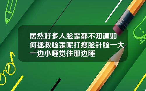 居然好多人脸歪都不知道如何拯救脸歪呢打瘦脸针脸一大一边小睡觉往那边睡