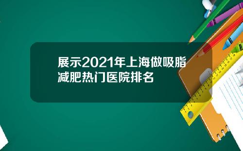 展示2021年上海做吸脂减肥热门医院排名