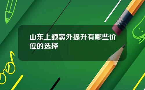 山东上颌窦外提升有哪些价位的选择