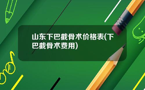 山东下巴截骨术价格表(下巴截骨术费用)
