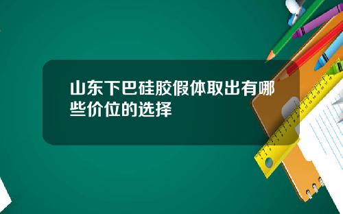 山东下巴硅胶假体取出有哪些价位的选择