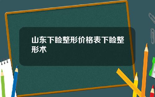 山东下睑整形价格表下睑整形术