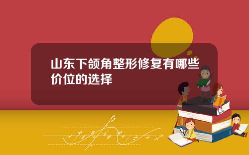 山东下颌角整形修复有哪些价位的选择
