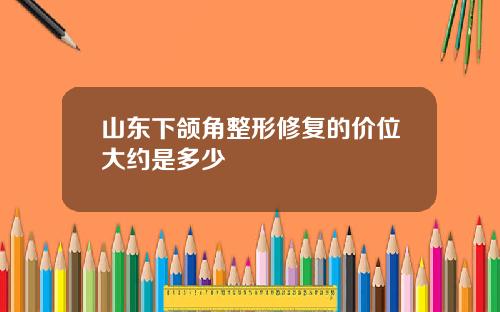 山东下颌角整形修复的价位大约是多少
