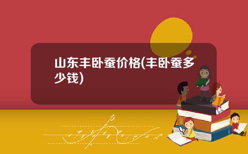 山东丰卧蚕价格(丰卧蚕多少钱)