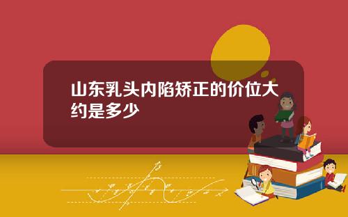 山东乳头内陷矫正的价位大约是多少