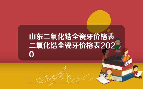 山东二氧化锆全瓷牙价格表二氧化锆全瓷牙价格表2020