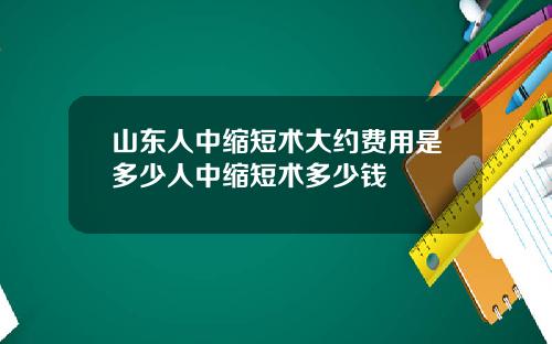 山东人中缩短术大约费用是多少人中缩短术多少钱