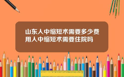 山东人中缩短术需要多少费用人中缩短术需要住院吗