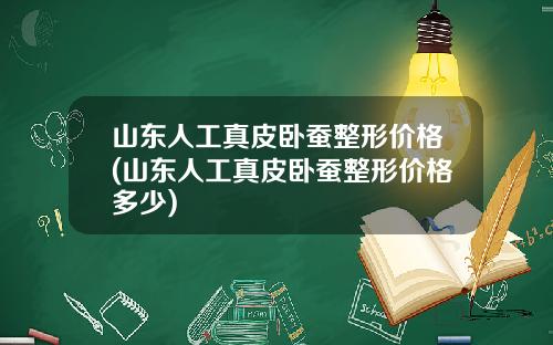 山东人工真皮卧蚕整形价格(山东人工真皮卧蚕整形价格多少)