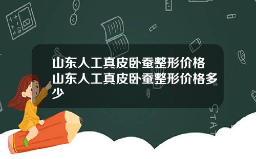 山东人工真皮卧蚕整形价格山东人工真皮卧蚕整形价格多少