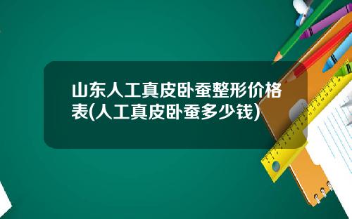山东人工真皮卧蚕整形价格表(人工真皮卧蚕多少钱)