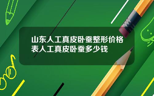 山东人工真皮卧蚕整形价格表人工真皮卧蚕多少钱