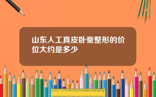 山东人工真皮卧蚕整形的价位大约是多少