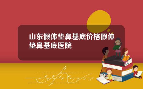 山东假体垫鼻基底价格假体垫鼻基底医院
