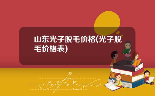 山东光子脱毛价格(光子脱毛价格表)