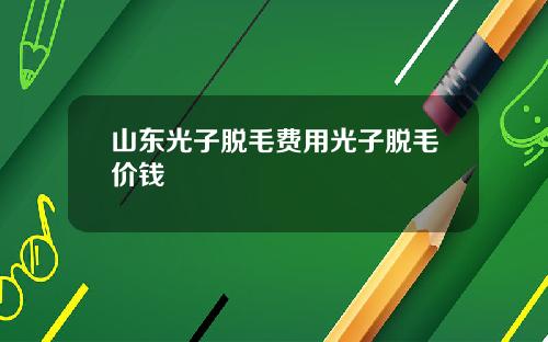 山东光子脱毛费用光子脱毛价钱