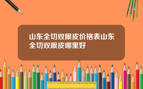 山东全切双眼皮价格表山东全切双眼皮哪里好
