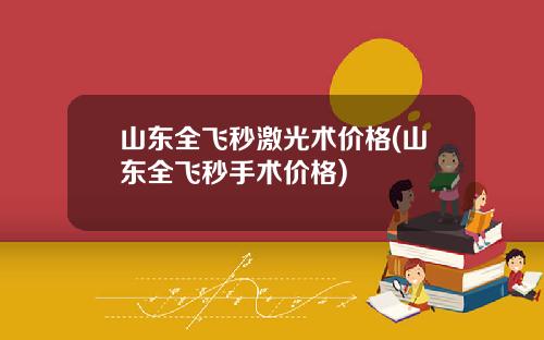 山东全飞秒激光术价格(山东全飞秒手术价格)
