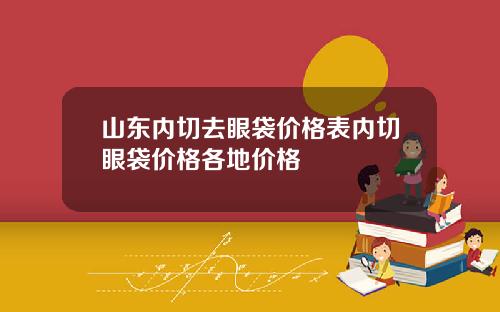 山东内切去眼袋价格表内切眼袋价格各地价格