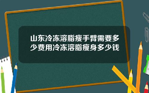 山东冷冻溶脂瘦手臂需要多少费用冷冻溶脂瘦身多少钱