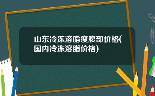山东冷冻溶脂瘦腹部价格(国内冷冻溶脂价格)