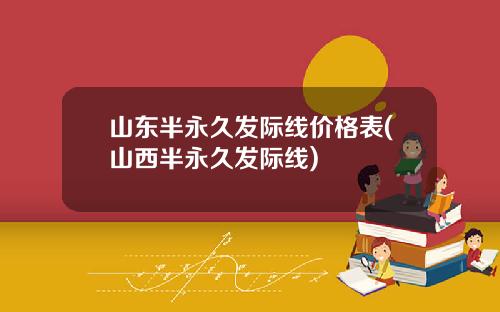 山东半永久发际线价格表(山西半永久发际线)