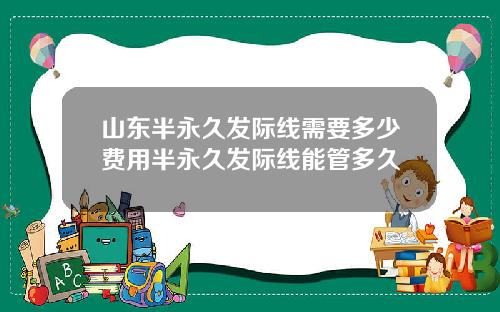 山东半永久发际线需要多少费用半永久发际线能管多久
