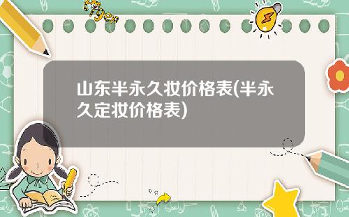 山东半永久妆价格表(半永久定妆价格表)