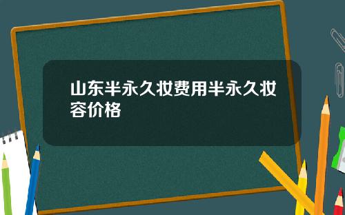 山东半永久妆费用半永久妆容价格