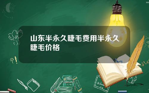 山东半永久睫毛费用半永久睫毛价格