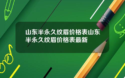 山东半永久纹眉价格表山东半永久纹眉价格表最新