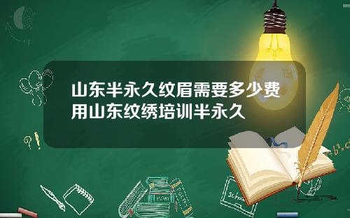 山东半永久纹眉需要多少费用山东纹绣培训半永久