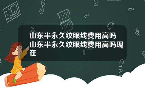 山东半永久纹眼线费用高吗山东半永久纹眼线费用高吗现在