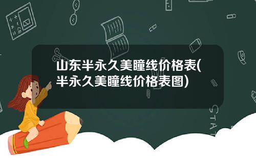 山东半永久美瞳线价格表(半永久美瞳线价格表图)