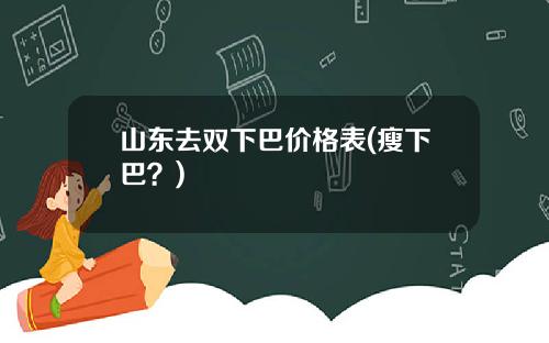 山东去双下巴价格表(瘦下巴？)