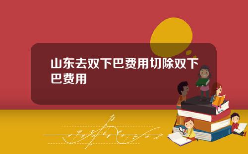 山东去双下巴费用切除双下巴费用