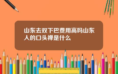 山东去双下巴费用高吗山东人的口头禅是什么