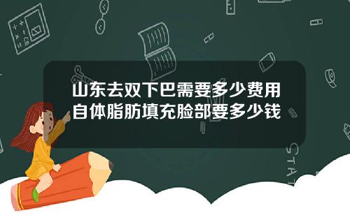 山东去双下巴需要多少费用自体脂肪填充脸部要多少钱